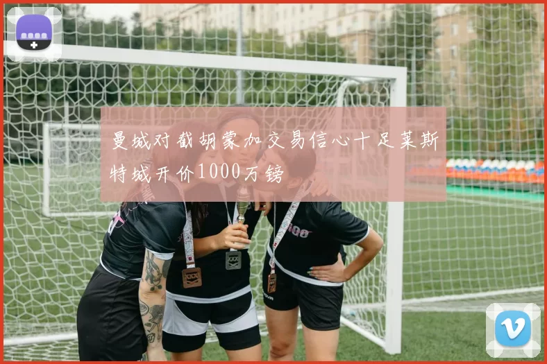 曼城对截胡蒙加交易信心十足莱斯特城开价1000万镑