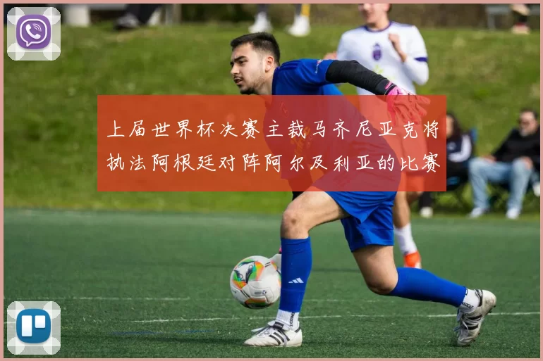 上届世界杯决赛主裁马齐尼亚克将执法阿根廷对阵阿尔及利亚的比赛