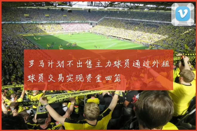 罗马计划不出售主力球员通过外租球员交易实现资金回笼