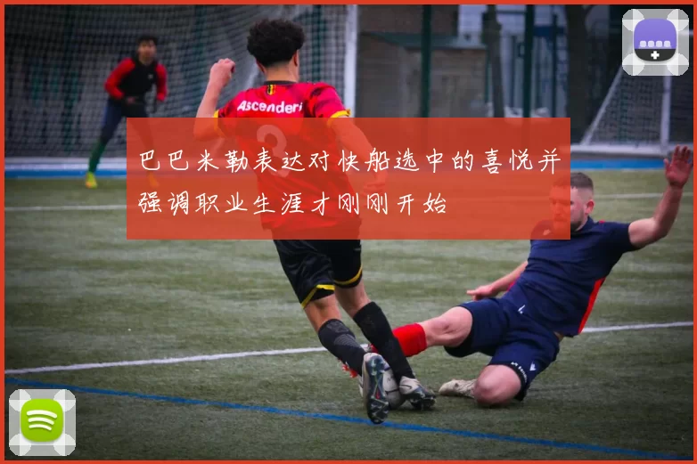 巴巴米勒表达对快船选中的喜悦并强调职业生涯才刚刚开始